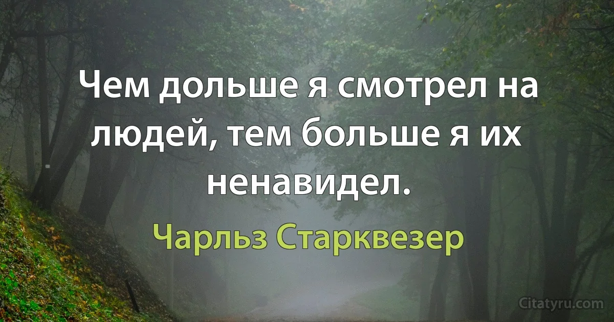 Чем дольше я смотрел на людей, тем больше я их ненавидел. (Чарльз Старквезер)