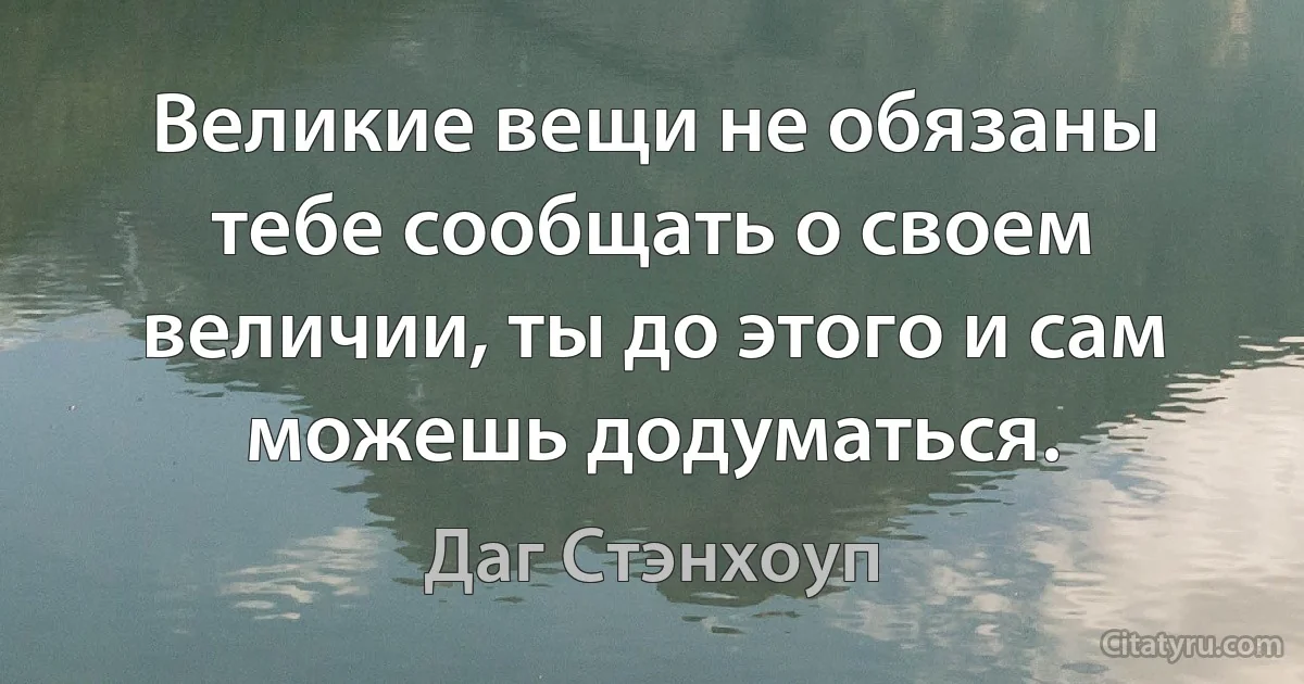 Великие вещи не обязаны тебе сообщать о своем величии, ты до этого и сам можешь додуматься. (Даг Стэнхоуп)