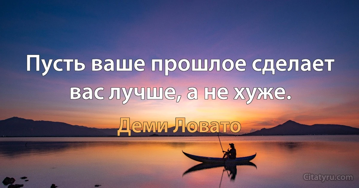 Пусть ваше прошлое сделает вас лучше, а не хуже. (Деми Ловато)