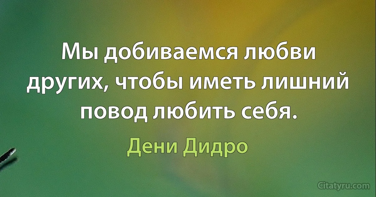 Мы добиваемся любви других, чтобы иметь лишний повод любить себя. (Дени Дидро)