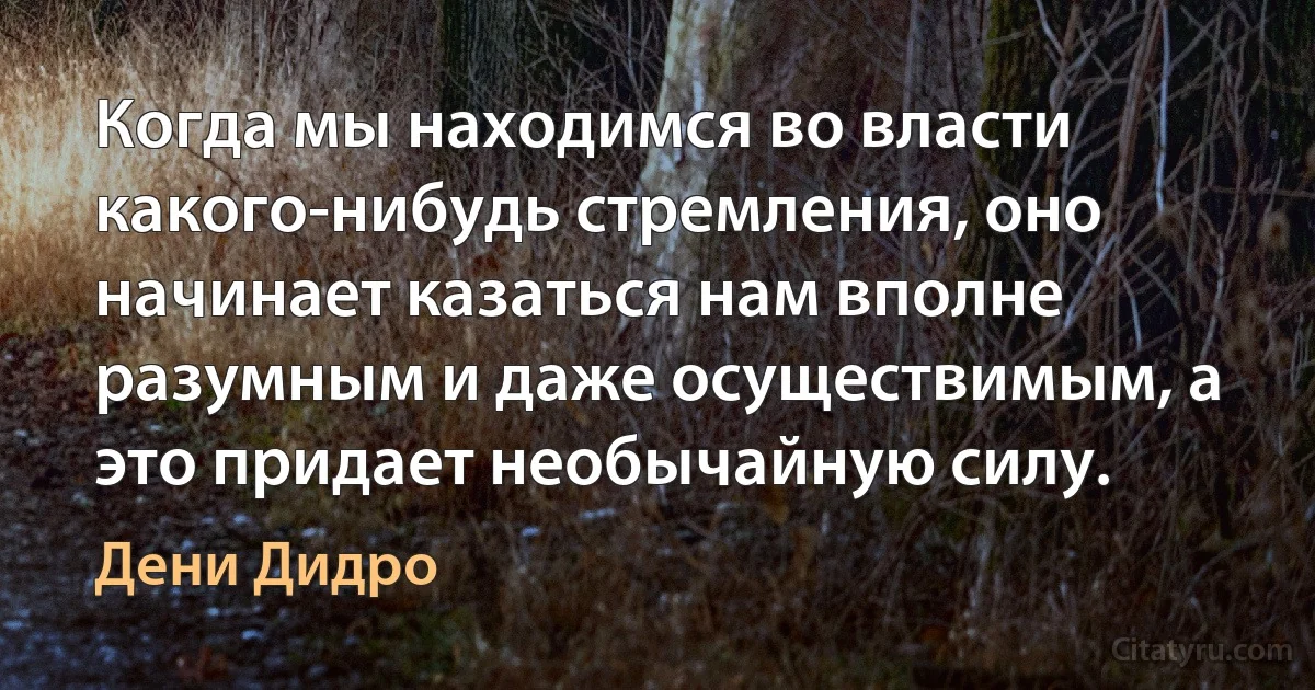 Когда мы находимся во власти какого-нибудь стремления, оно начинает казаться нам вполне разумным и даже осуществимым, а это придает необычайную силу. (Дени Дидро)