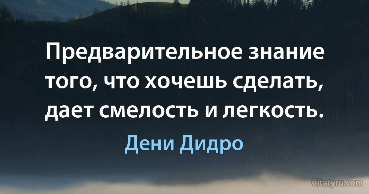 Предварительное знание того, что хочешь сделать, дает смелость и легкость. (Дени Дидро)