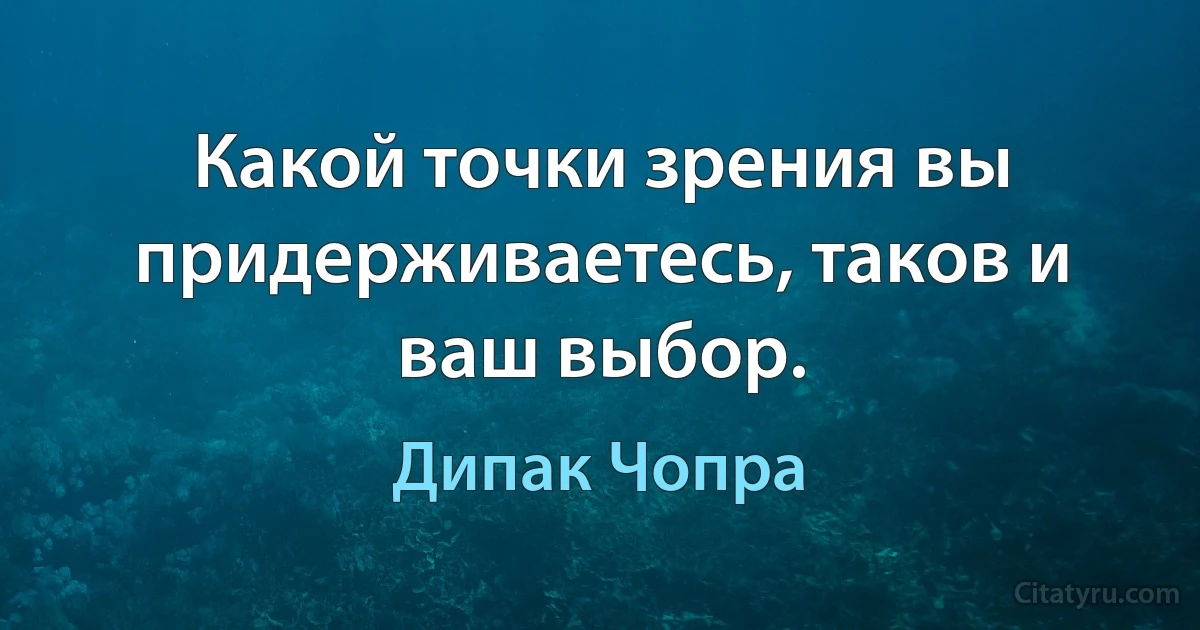 Какой точки зрения вы придерживаетесь, таков и ваш выбор. (Дипак Чопра)