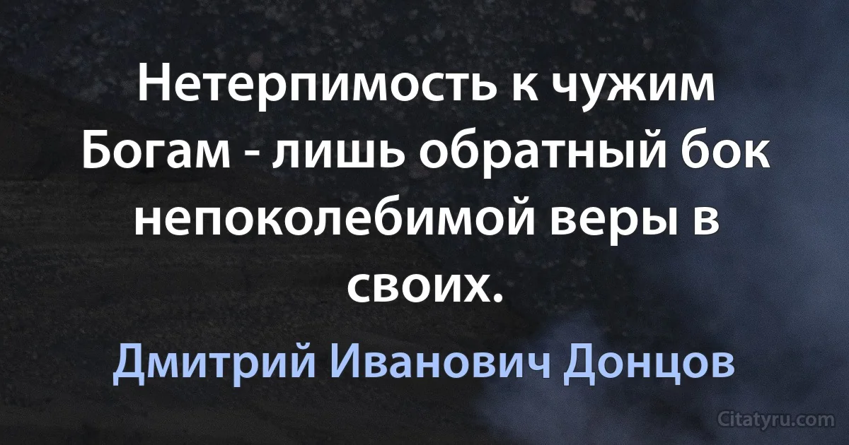 Нетерпимость к чужим Богам - лишь обратный бок непоколебимой веры в своих. (Дмитрий Иванович Донцов)