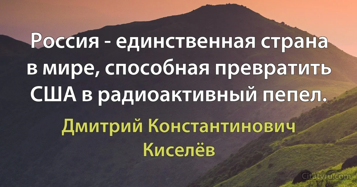 Россия - единственная страна в мире, способная превратить США в радиоактивный пепел. (Дмитрий Константинович Киселёв)