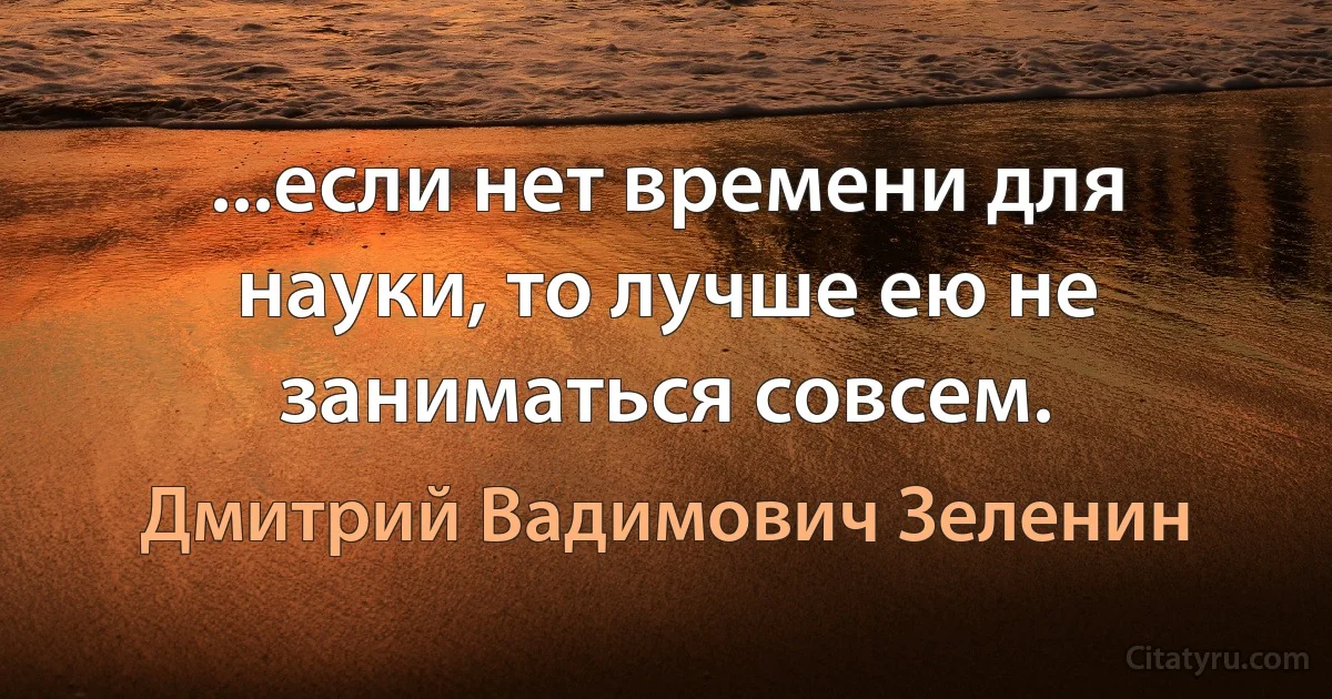 ...если нет времени для науки, то лучше ею не заниматься совсем. (Дмитрий Вадимович Зеленин)