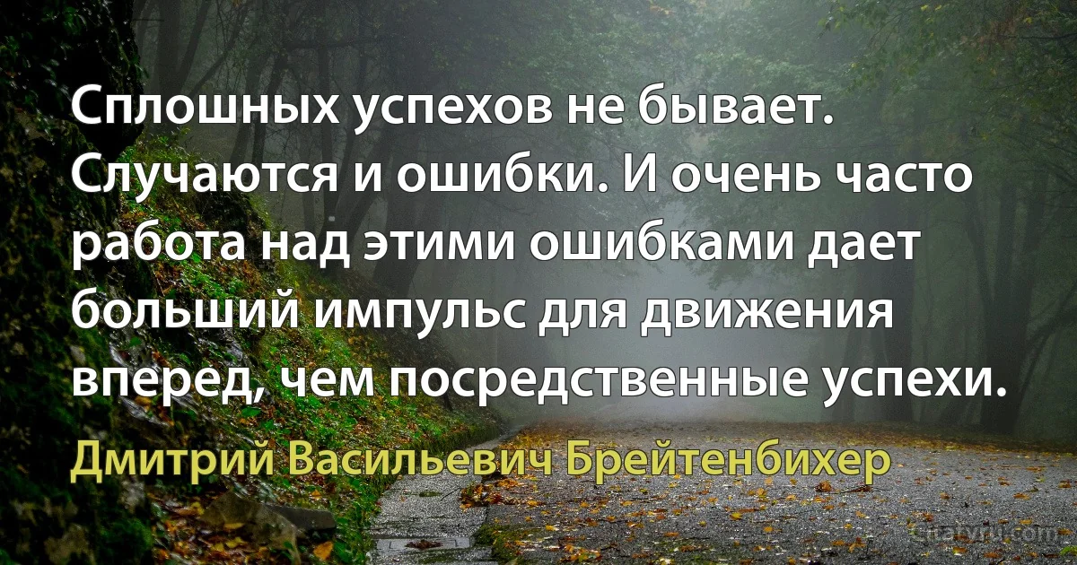 Сплошных успехов не бывает. Случаются и ошибки. И очень часто работа над этими ошибками дает больший импульс для движения вперед, чем посредственные успехи. (Дмитрий Васильевич Брейтенбихер)