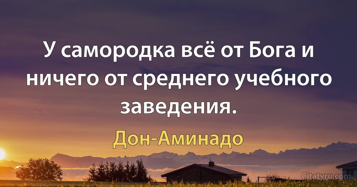 У самородка всё от Бога и ничего от среднего учебного заведения. (Дон-Аминадо)