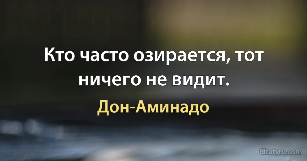 Кто часто озирается, тот ничего не видит. (Дон-Аминадо)