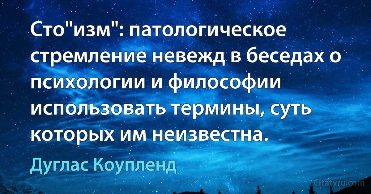 Сто"изм": патологическое стремление невежд в беседах о психологии и философии использовать термины, суть которых им неизвестна. (Дуглас Коупленд)