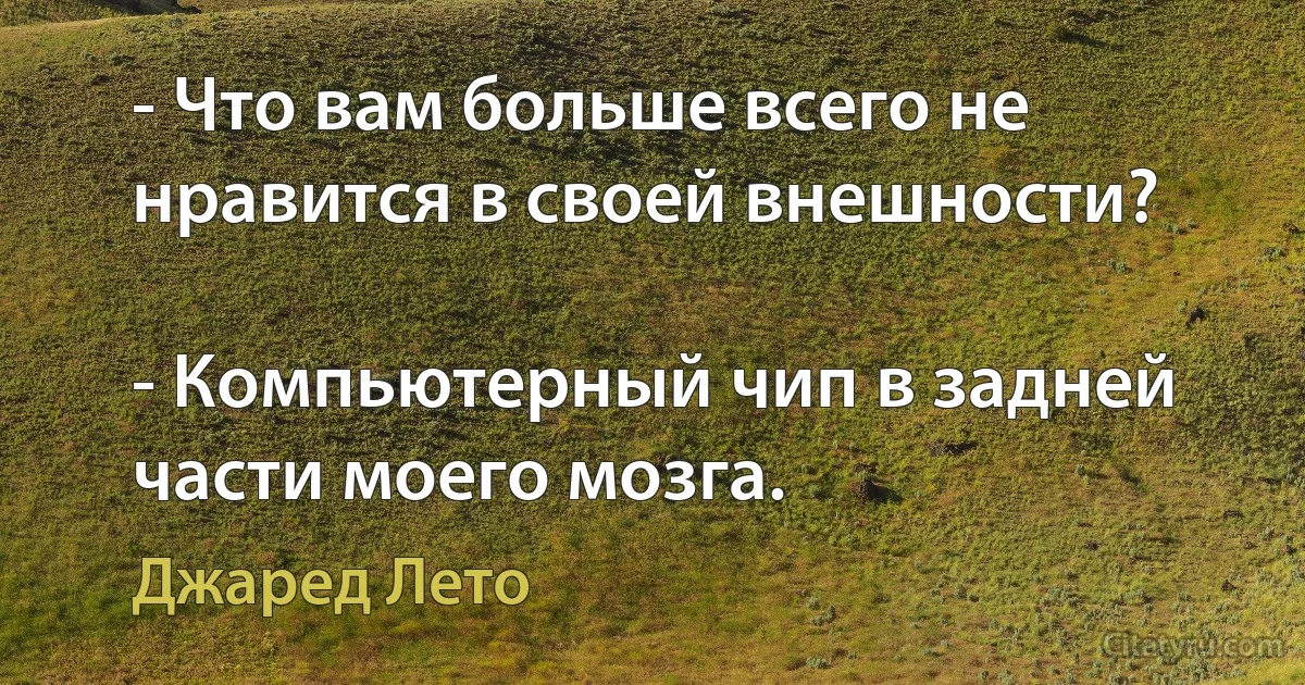 - Что вам больше всего не нравится в своей внешности?

- Компьютерный чип в задней части моего мозга. (Джаред Лето)