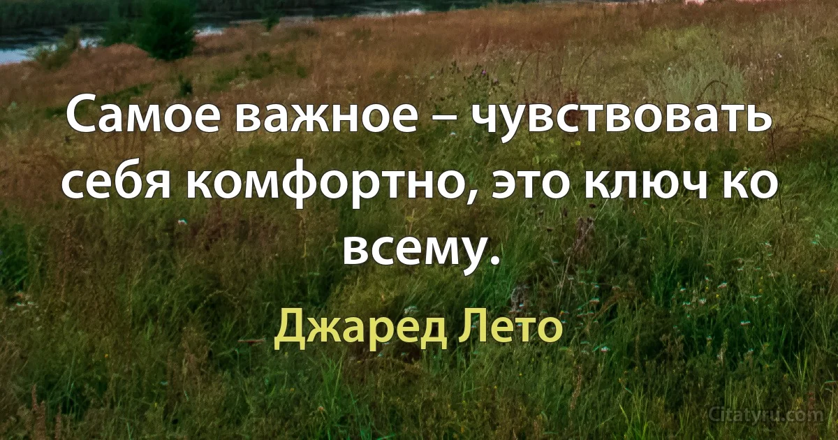 Самое важное – чувствовать себя комфортно, это ключ ко всему. (Джаред Лето)