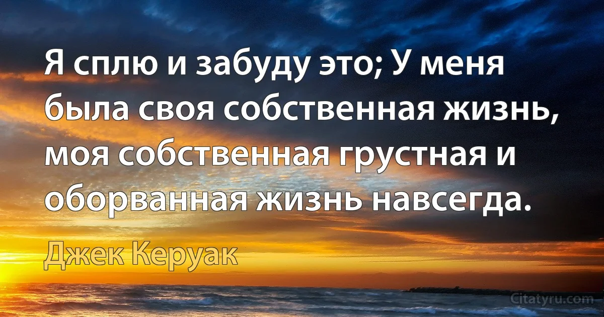 Я сплю и забуду это; У меня была своя собственная жизнь, моя собственная грустная и оборванная жизнь навсегда. (Джек Керуак)