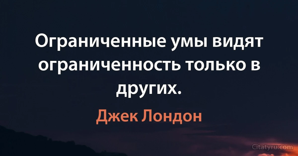 Ограниченные умы видят ограниченность только в других. (Джек Лондон)