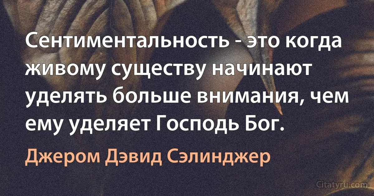 Сентиментальность - это когда живому существу начинают уделять больше внимания, чем ему уделяет Господь Бог. (Джером Дэвид Сэлинджер)