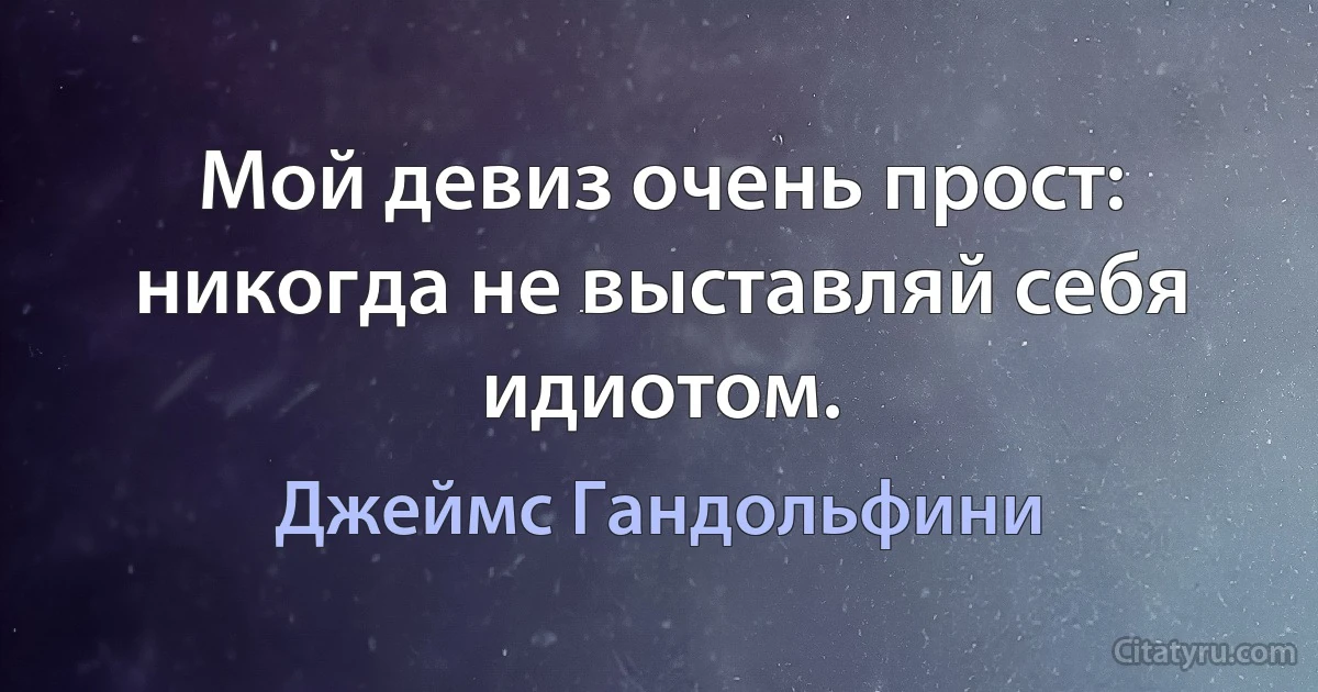 Мой девиз очень прост: никогда не выставляй себя идиотом. (Джеймс Гандольфини)