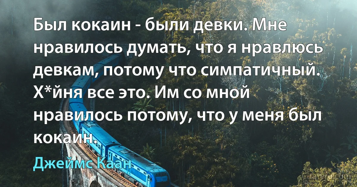 Был кокаин - были девки. Мне нравилось думать, что я нравлюсь девкам, потому что симпатичный. Х*йня все это. Им со мной нравилось потому, что у меня был кокаин. (Джеймс Каан)