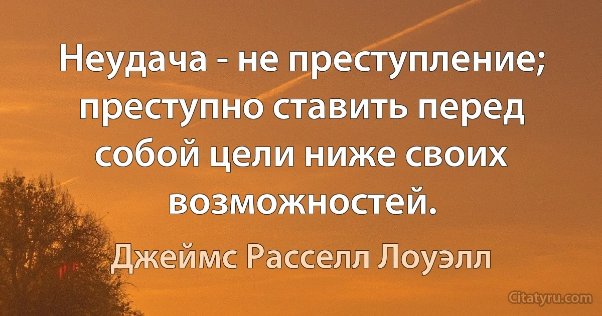 Неудача - не преступление; преступно ставить перед собой цели ниже своих возможностей. (Джеймс Расселл Лоуэлл)