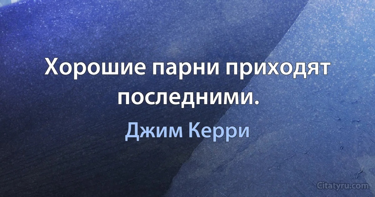 Хорошие парни приходят последними. (Джим Керри)