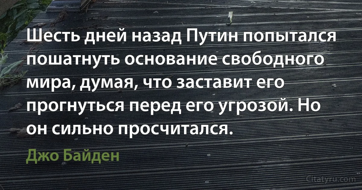 Шесть дней назад Путин попытался пошатнуть основание свободного мира, думая, что заставит его прогнуться перед его угрозой. Но он сильно просчитался. (Джо Байден)