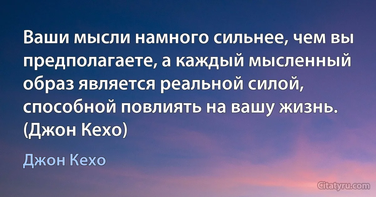 Ваши мысли намного сильнее, чем вы предполагаете, а каждый мысленный образ является реальной силой, способной повлиять на вашу жизнь. (Джон Кехо) (Джон Кехо)