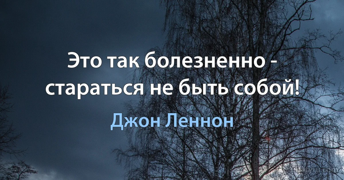 Это так болезненно - стараться не быть собой! (Джон Леннон)