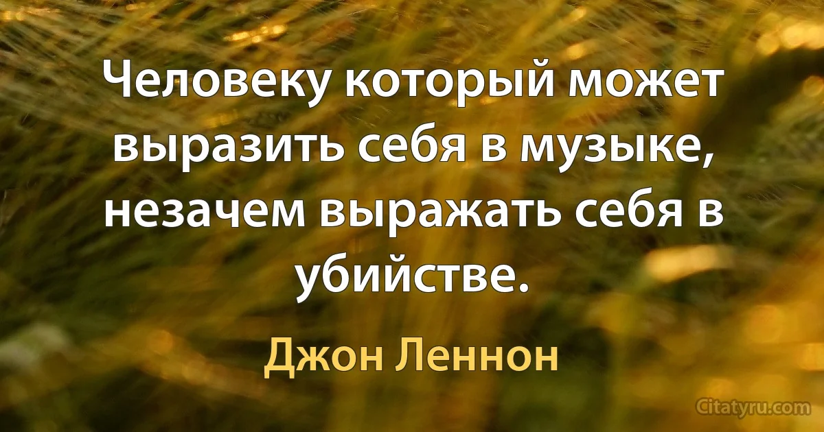 Человеку который может выразить себя в музыке, незачем выражать себя в убийстве. (Джон Леннон)