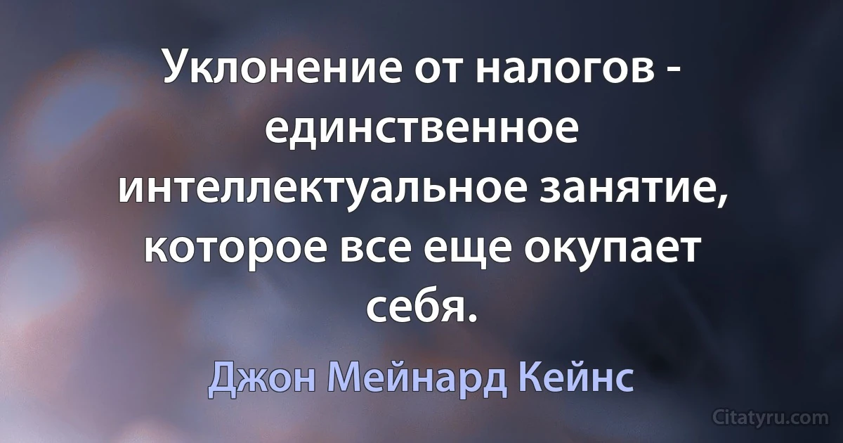 Уклонение от налогов - единственное интеллектуальное занятие, которое все еще окупает себя. (Джон Мейнард Кейнс)