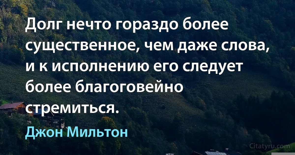 Долг нечто гораздо более существенное, чем даже слова, и к исполнению его следует более благоговейно стремиться. (Джон Мильтон)