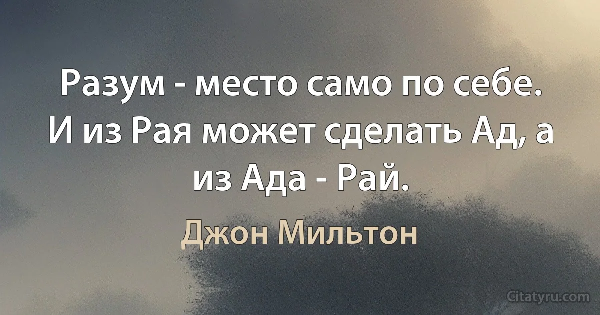 Разум - место само по себе. И из Рая может сделать Ад, а из Ада - Рай. (Джон Мильтон)