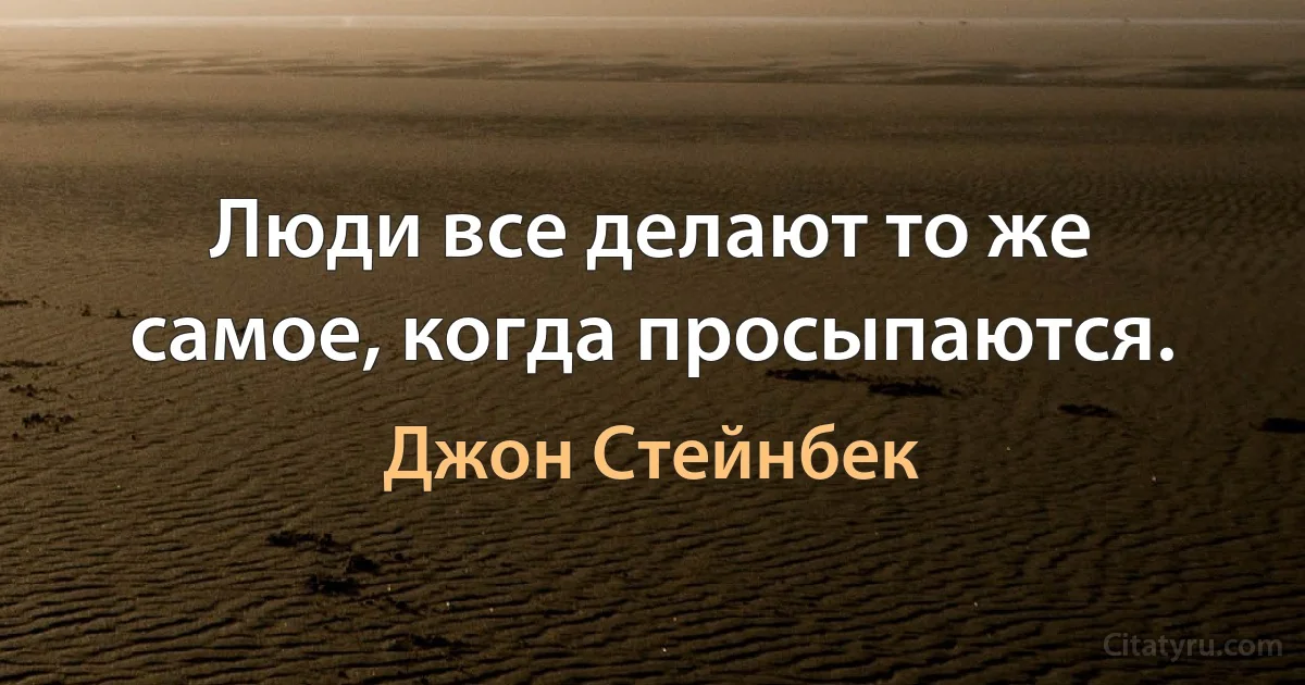 Люди все делают то же самое, когда просыпаются. (Джон Стейнбек)