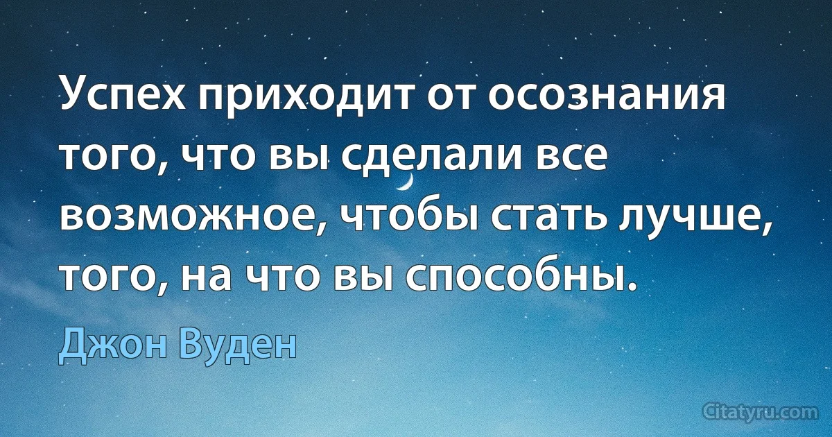 Успех приходит от осознания того, что вы сделали все возможное, чтобы стать лучше, того, на что вы способны. (Джон Вуден)