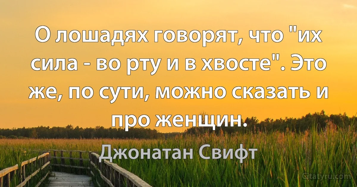 О лошадях говорят, что "их сила - во рту и в хвосте". Это же, по сути, можно сказать и про женщин. (Джонатан Свифт)