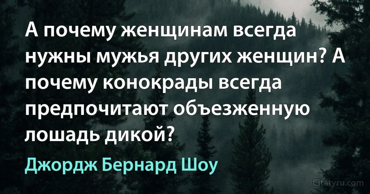 А почему женщинам всегда нужны мужья других женщин? А почему конокрады всегда предпочитают объезженную лошадь дикой? (Джордж Бернард Шоу)