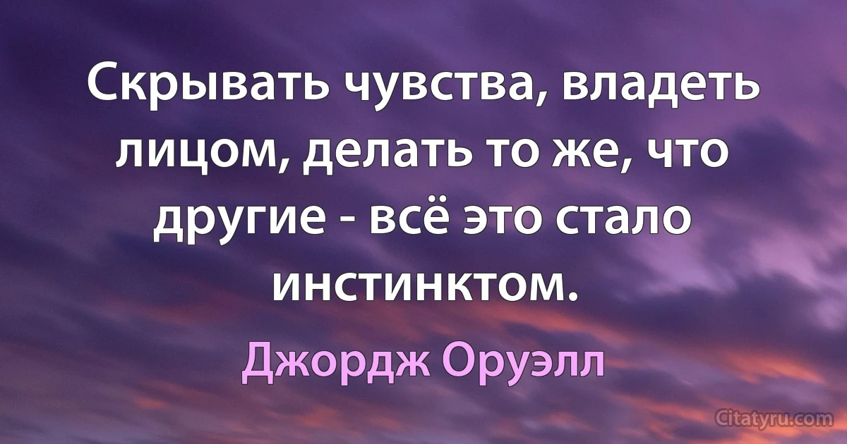 Скрывать чувства, владеть лицом, делать то же, что другие - всё это стало инстинктом. (Джордж Оруэлл)