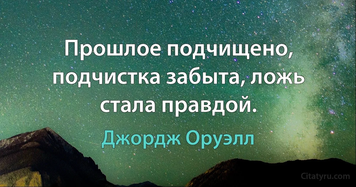 Прошлое подчищено, подчистка забыта, ложь стала правдой. (Джордж Оруэлл)