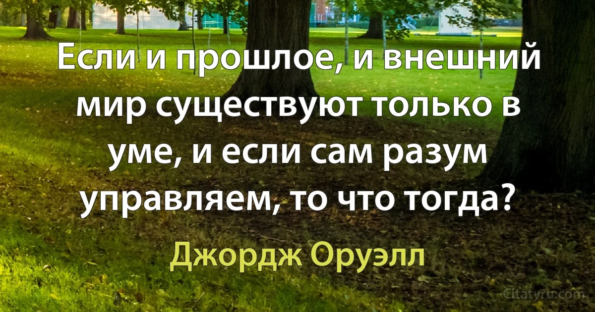 Если и прошлое, и внешний мир существуют только в уме, и если сам разум управляем, то что тогда? (Джордж Оруэлл)