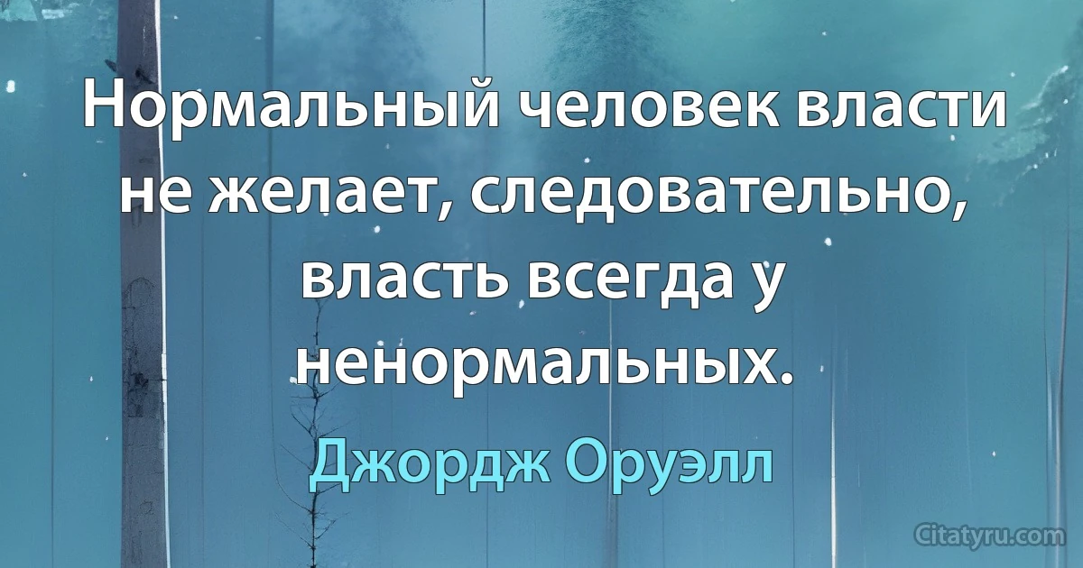 Нормальный человек власти не желает, следовательно, власть всегда у ненормальных. (Джордж Оруэлл)