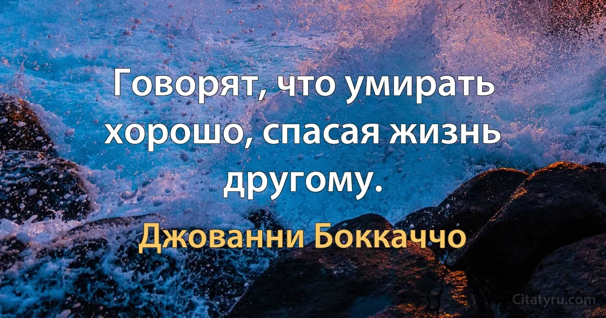 Говорят, что умирать хорошо, спасая жизнь другому. (Джованни Боккаччо)