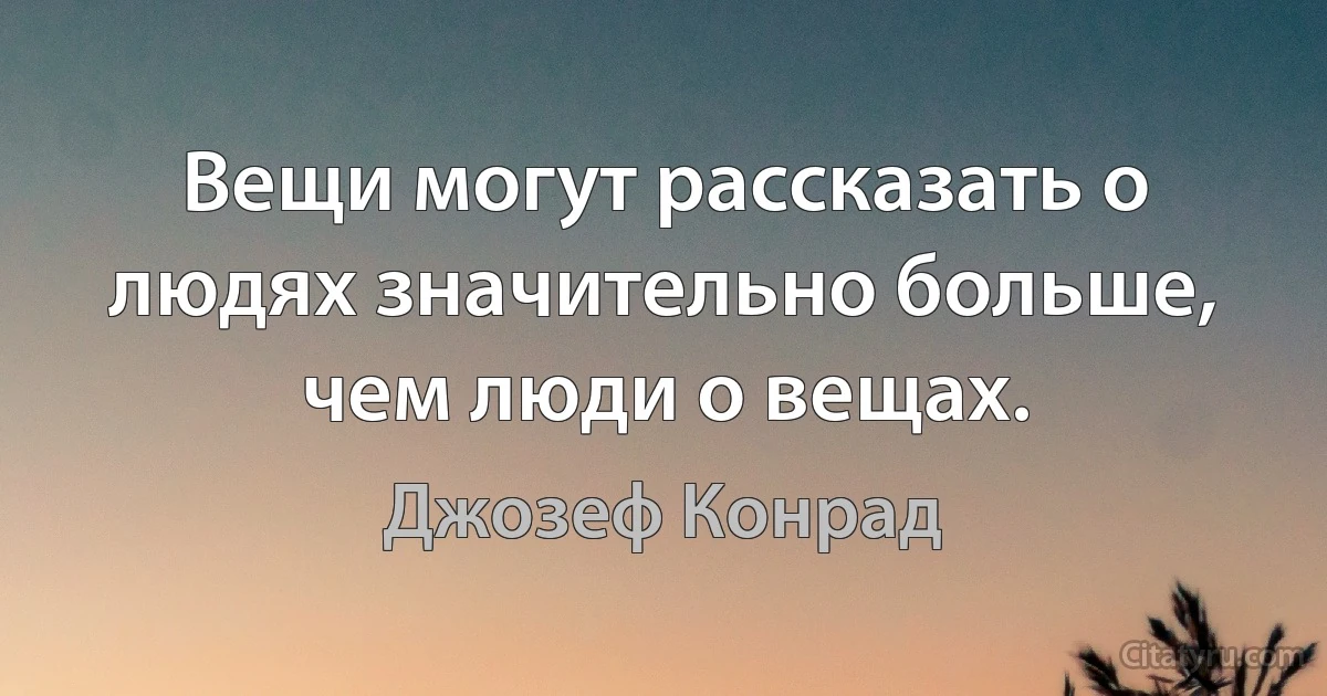 Вещи могут рассказать о людях значительно больше, чем люди о вещах. (Джозеф Конрад)