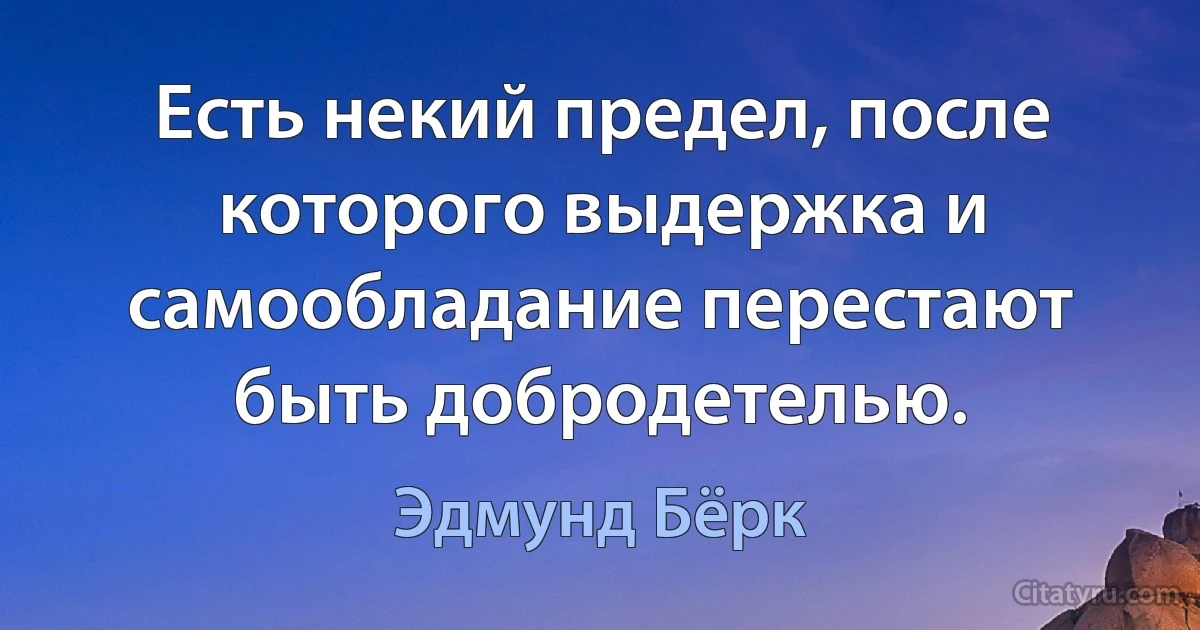 Есть некий предел, после которого выдержка и самообладание перестают быть добродетелью. (Эдмунд Бёрк)