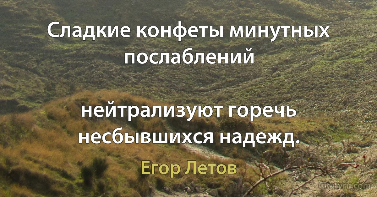 Сладкие конфеты минутных послаблений

нейтрализуют горечь несбывшихся надежд. (Егор Летов)