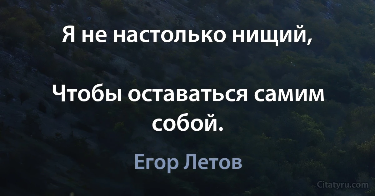 Я не настолько нищий,

Чтобы оставаться самим собой. (Егор Летов)