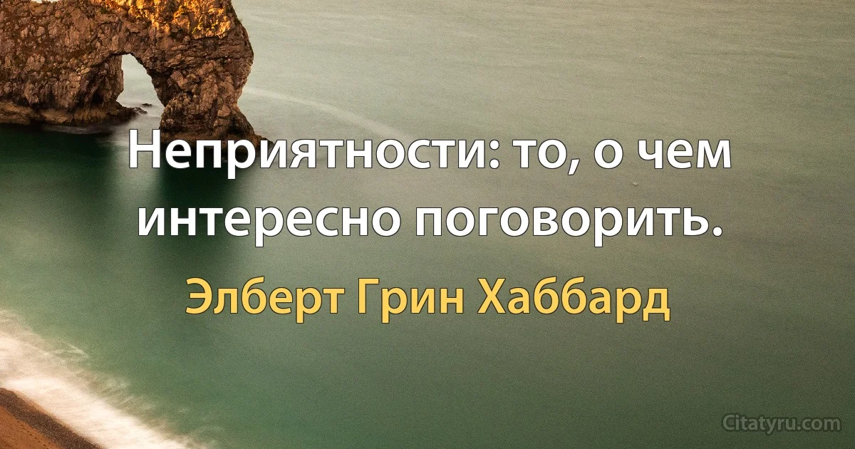 Неприятности: то, о чем интересно поговорить. (Элберт Грин Хаббард)