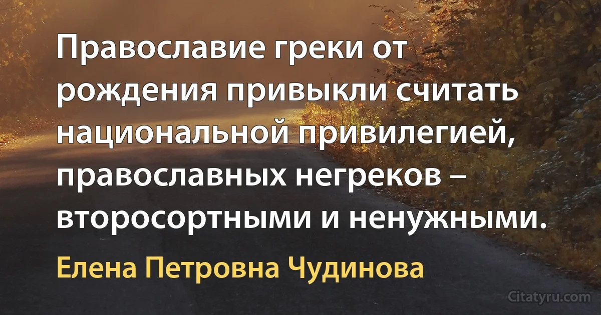 Православие греки от рождения привыкли считать национальной привилегией, православных негреков – второсортными и ненужными. (Елена Петровна Чудинова)