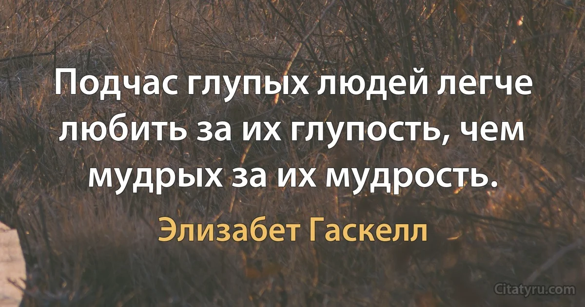 Подчас глупых людей легче любить за их глупость, чем мудрых за их мудрость. (Элизабет Гаскелл)