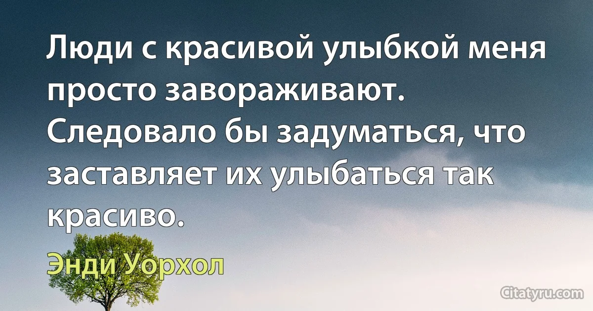 Люди с красивой улыбкой меня просто завораживают. Следовало бы задуматься, что заставляет их улыбаться так красиво. (Энди Уорхол)