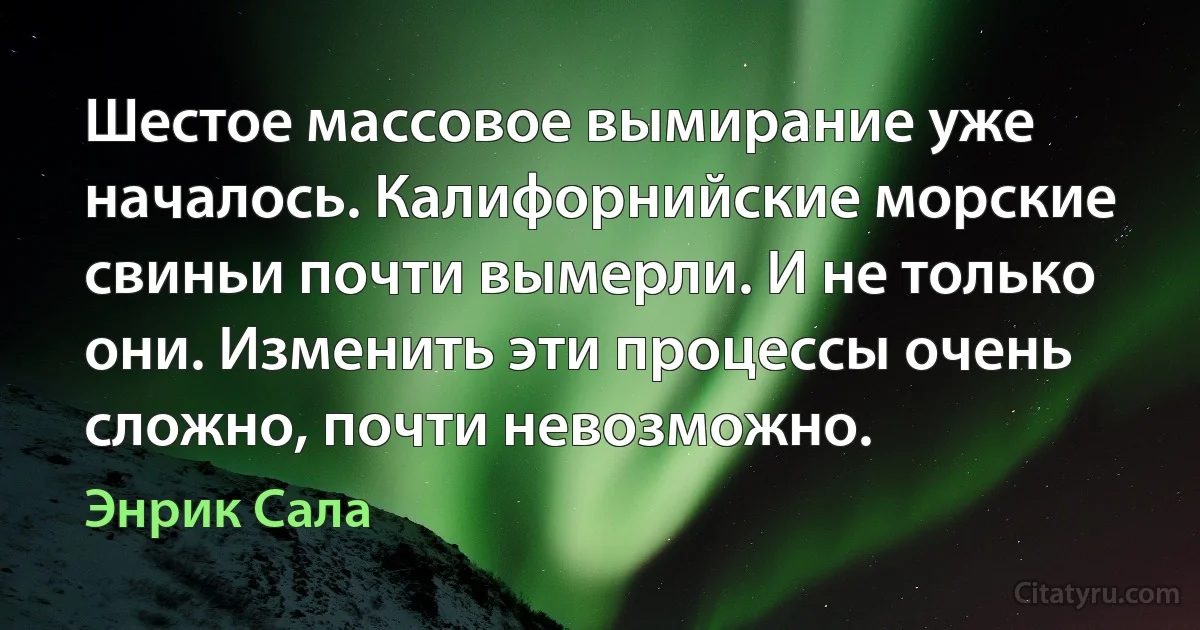 Шестое массовое вымирание уже началось. Калифорнийские морские свиньи почти вымерли. И не только они. Изменить эти процессы очень сложно, почти невозможно. (Энрик Сала)