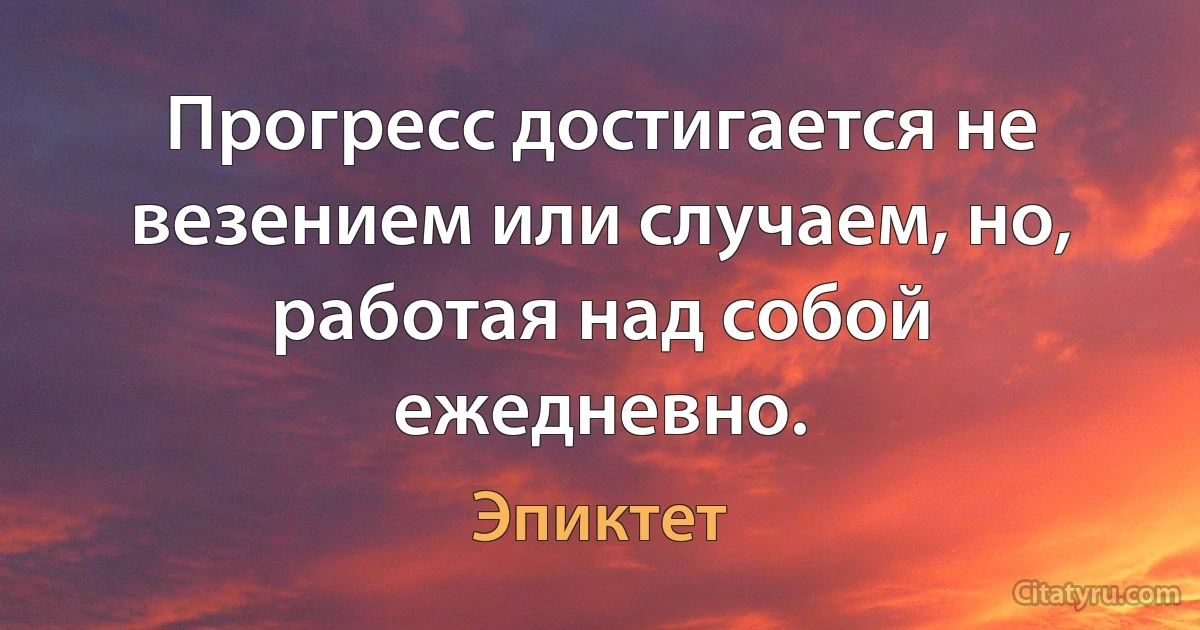 Прогресс достигается не везением или случаем, но, работая над собой ежедневно. (Эпиктет)