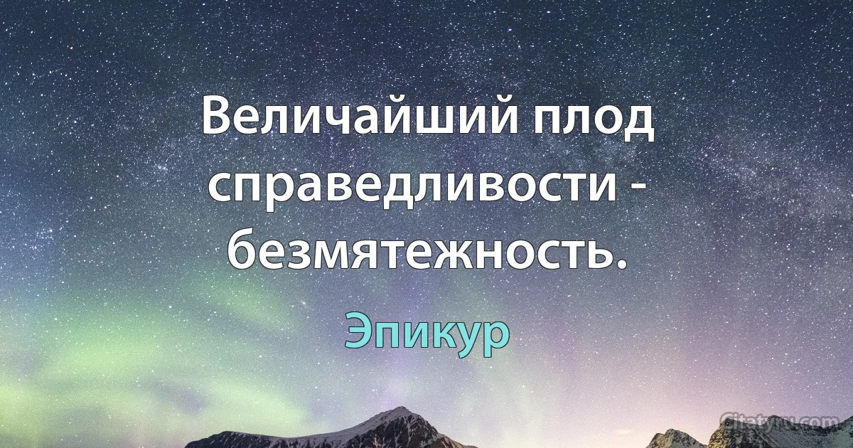 Величайший плод справедливости - безмятежность. (Эпикур)